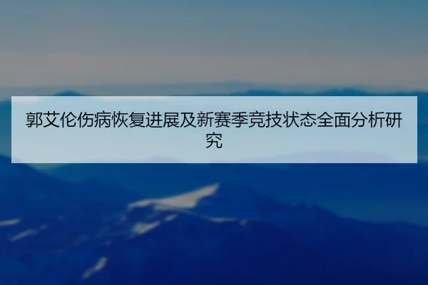 郭艾伦伤病恢复进展及新赛季竞技状态全面分析研究 | Lejing